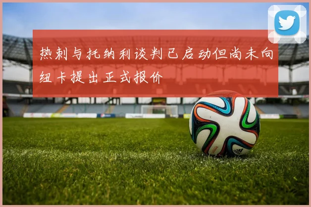 热刺与托纳利谈判已启动但尚未向纽卡提出正式报价