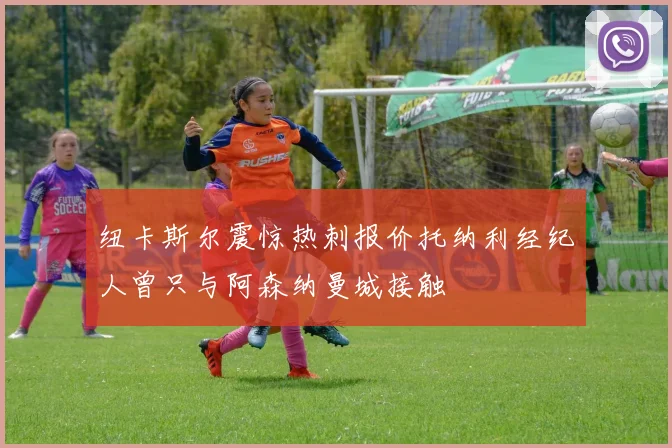纽卡斯尔震惊热刺报价托纳利经纪人曾只与阿森纳曼城接触