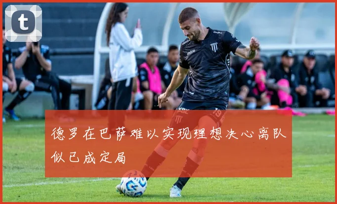 德罗在巴萨难以实现理想决心离队似已成定局