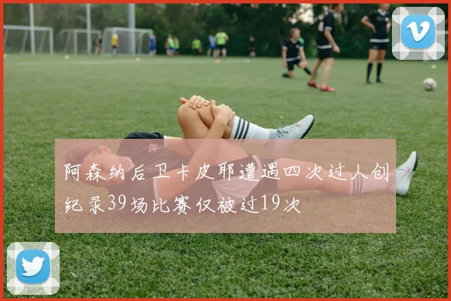 阿森纳后卫卡皮耶遭遇四次过人创纪录39场比赛仅被过19次