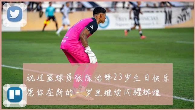 祝辽篮球员张陈治锋23岁生日快乐愿你在新的一岁里继续闪耀辉煌
