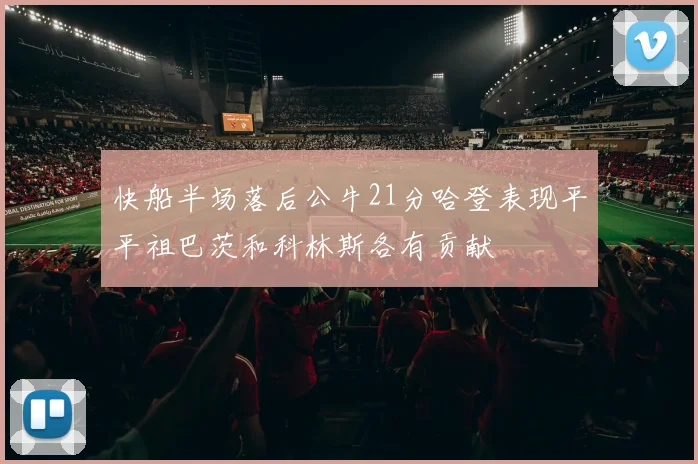 快船半场落后公牛21分哈登表现平平祖巴茨和科林斯各有贡献