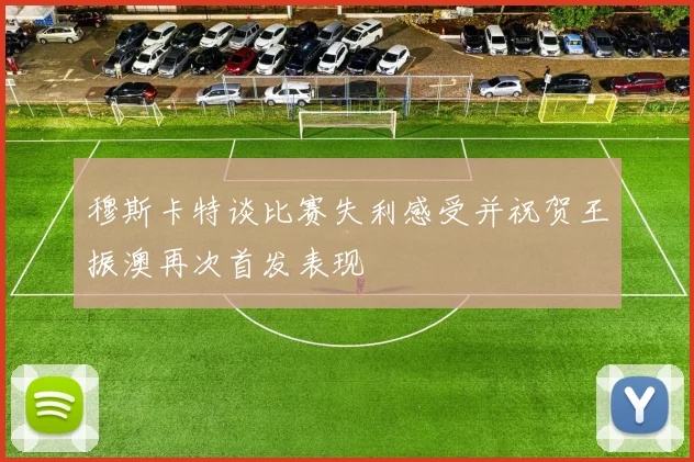 穆斯卡特谈比赛失利感受并祝贺王振澳再次首发表现