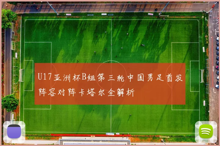 U17亚洲杯B组第三轮中国男足首发阵容对阵卡塔尔全解析
