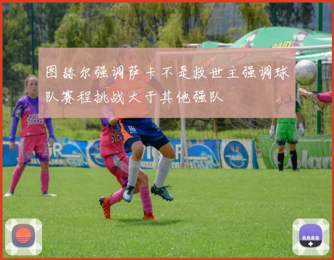 图赫尔强调萨卡不是救世主强调球队赛程挑战大于其他强队