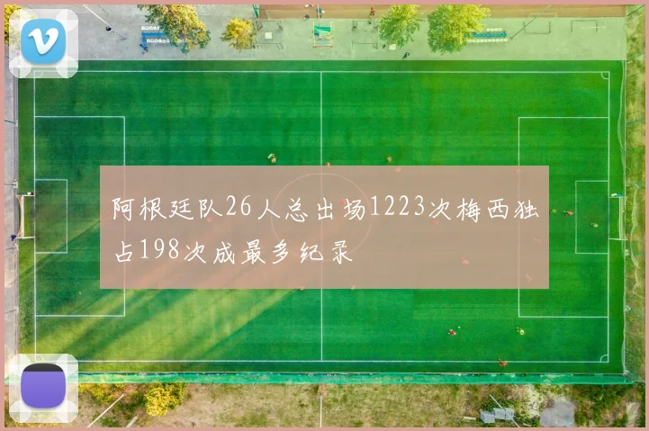 阿根廷队26人总出场1223次梅西独占198次成最多纪录