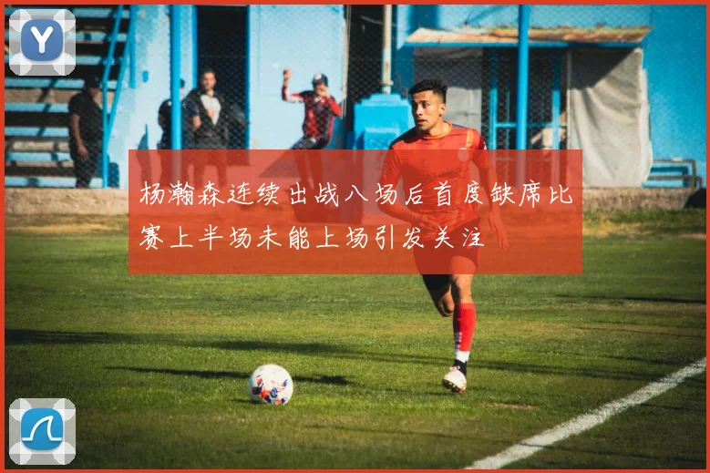 杨瀚森连续出战八场后首度缺席比赛上半场未能上场引发关注