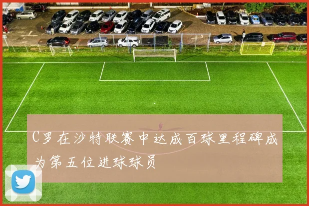 C罗在沙特联赛中达成百球里程碑成为第五位进球球员