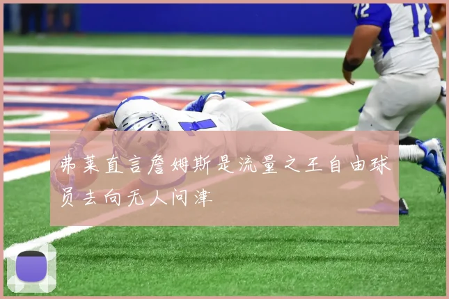 弗莱直言詹姆斯是流量之王自由球员去向无人问津