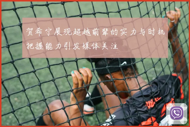 贺希宁展现超越前辈的实力与时机把握能力引发媒体关注