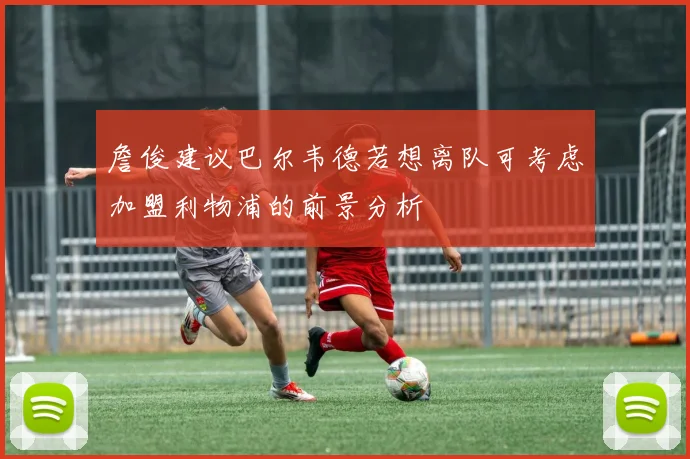 詹俊建议巴尔韦德若想离队可考虑加盟利物浦的前景分析