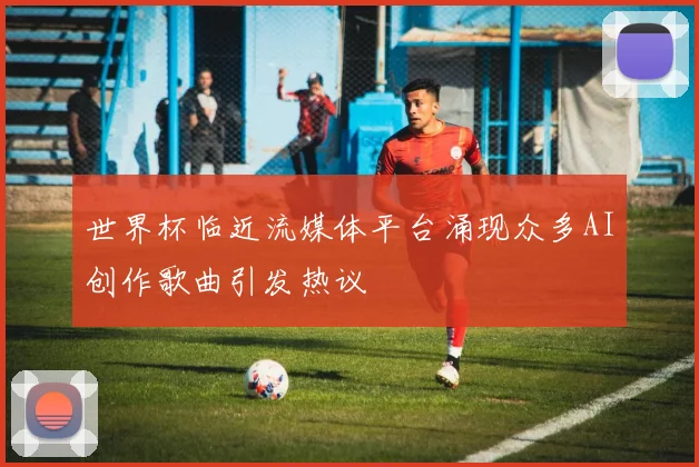 世界杯临近流媒体平台涌现众多AI创作歌曲引发热议